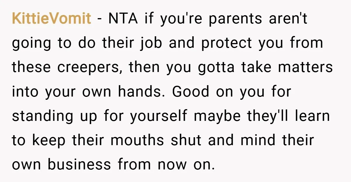 KittieVomit − NTA if you're parents aren't going to do their job and protect you from these creepers, then you gotta take matters into your own hands. Good on you...