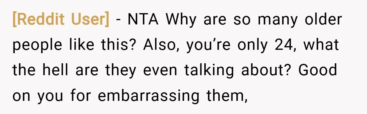 [Reddit User] − NTA Why are so many older people like this? Also, you’re only 24, what the hell are they even talking about? Good on you for embarrassing them,