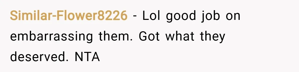 Similar-Flower8226 − Lol good job on embarrassing them. Got what they deserved. NTA