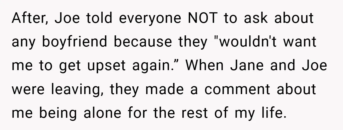 After, Joe told everyone NOT to ask about any boyfriend because they "wouldn't want me to get upset again.” When Jane and Joe were leaving, they made a comment about...