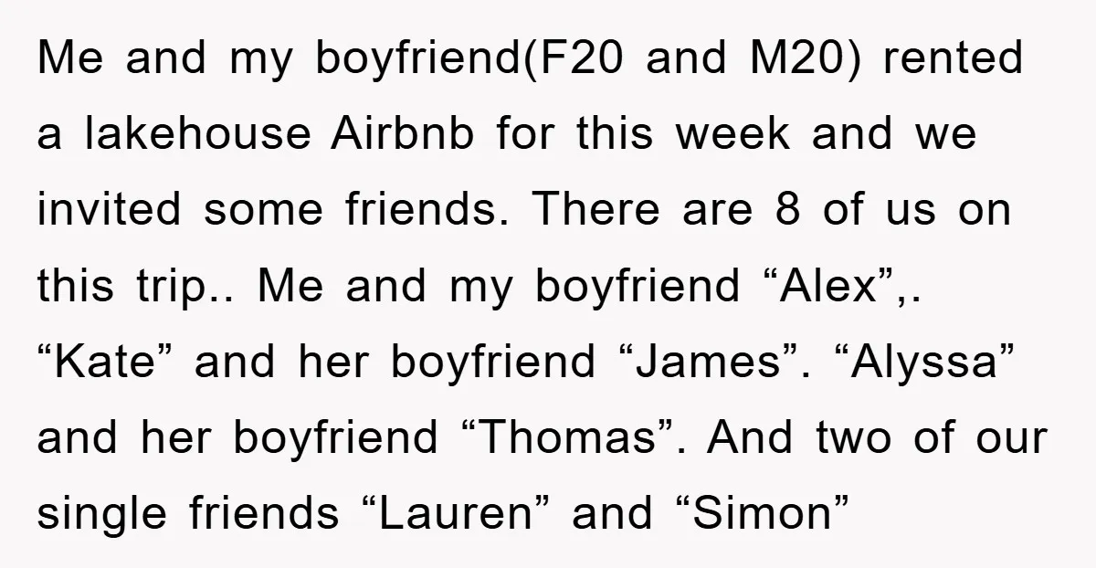 Me and my boyfriend(F20 and M20) rented a lakehouse Airbnb for this week and we invited some friends. There are 8 of us on this trip.. Me and my boyfriend...