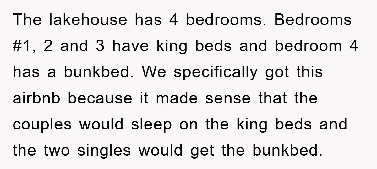 The lakehouse has 4 bedrooms. Bedrooms #1, 2 and 3 have king beds and bedroom 4 has a bunkbed. We specifically got this airbnb because it made sense that the...