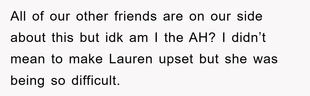 All of our other friends are on our side about this but idk am I the AH? I didn’t mean to make Lauren upset but she was being so difficult.