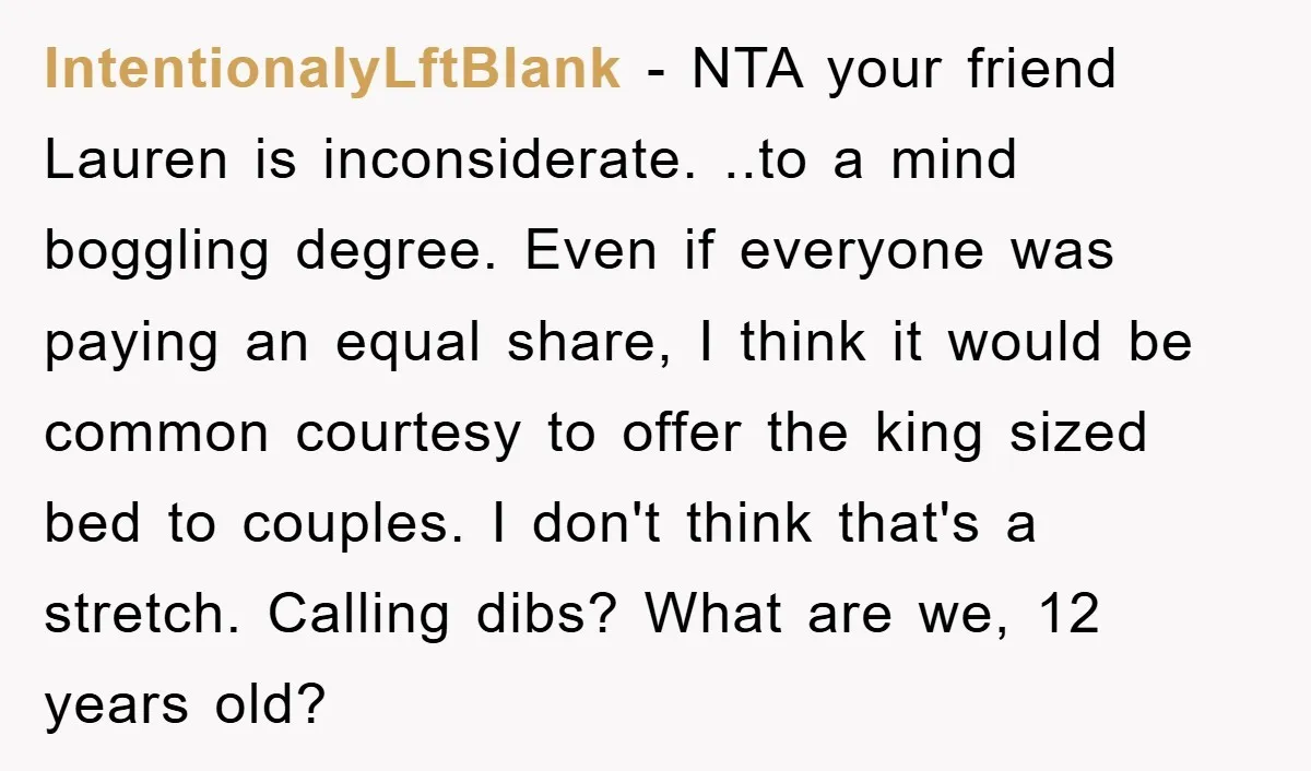 IntentionalyLftBlank − NTA your friend Lauren is inconsiderate. ..to a mind boggling degree. Even if everyone was paying an equal share, I think it would be common courtesy to offer...