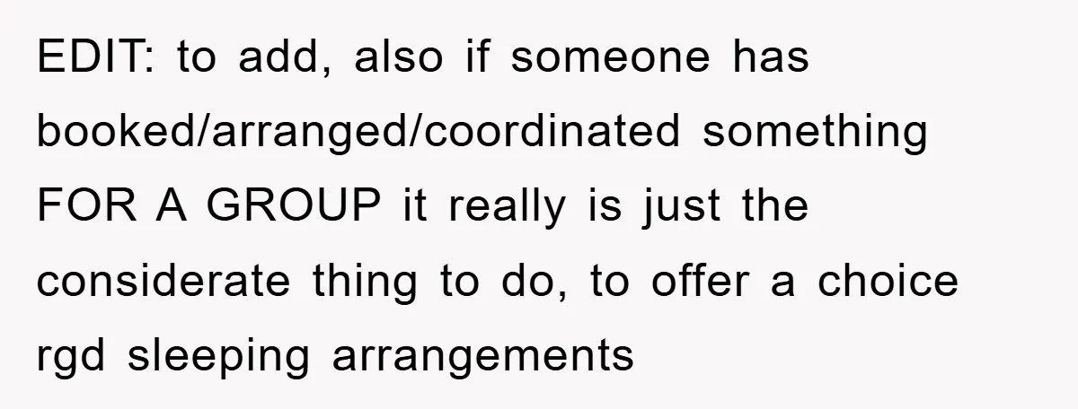 EDIT: to add, also if someone has booked/arranged/coordinated something FOR A GROUP it really is just the considerate thing to do, to offer a choice rgd sleeping arrangements