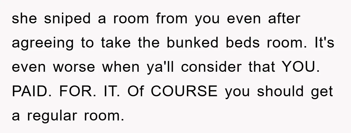 she sniped a room from you even after agreeing to take the bunked beds room. It's even worse when ya'll consider that YOU. PAID. FOR. IT. Of COURSE you should...