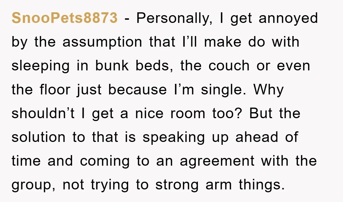 SnooPets8873 − Personally, I get annoyed by the assumption that I’ll make do with sleeping in bunk beds, the couch or even the floor just because I’m single. Why shouldn’t...