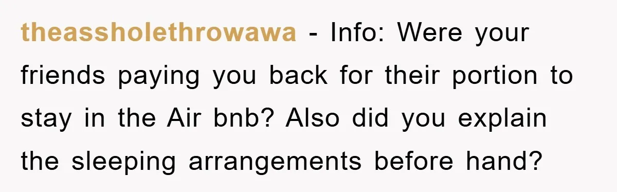 theassholethrowawa − Info: Were your friends paying you back for their portion to stay in the Air bnb? Also did you explain the sleeping arrangements before hand?