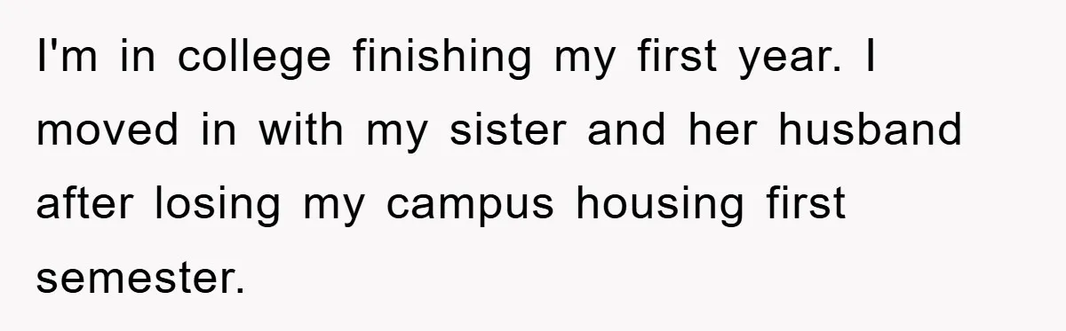 I'm in college finishing my first year. I moved in with my sister and her husband after losing my campus housing first semester.