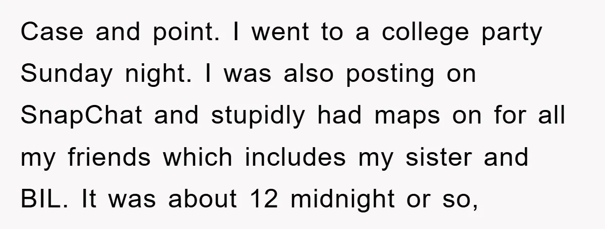 Case and point. I went to a college party Sunday night. I was also posting on SnapChat and stupidly had maps on for all my friends which includes my sister...
