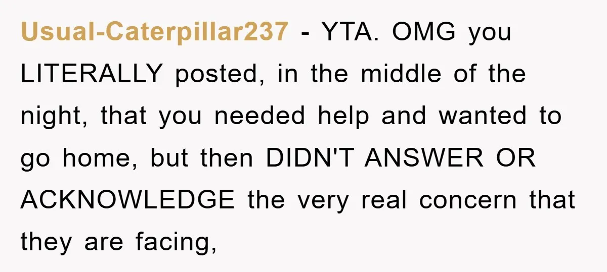 Usual-Caterpillar237 − YTA. OMG you LITERALLY posted, in the middle of the night, that you needed help and wanted to go home, but then DIDN'T ANSWER OR ACKNOWLEDGE the very...