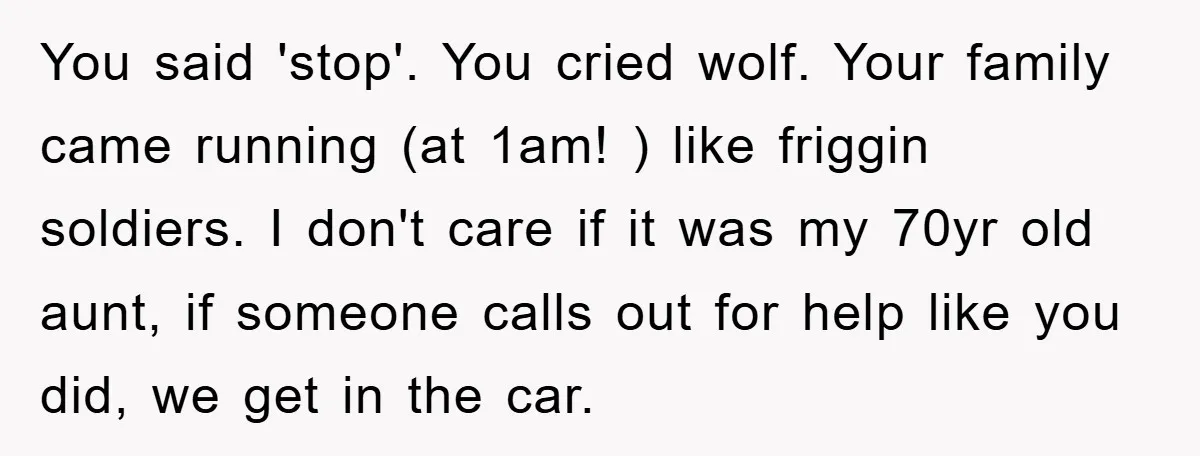 You said 'stop'. You cried wolf. Your family came running (at 1am! ) like friggin soldiers. I don't care if it was my 70yr old aunt, if someone calls out...