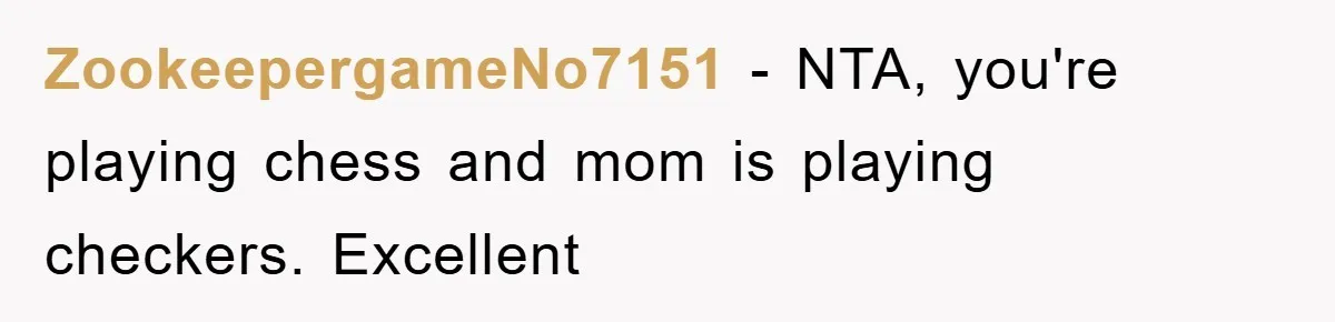 ZookeepergameNo7151 − NTA, you're playing chess and mom is playing checkers. Excellent