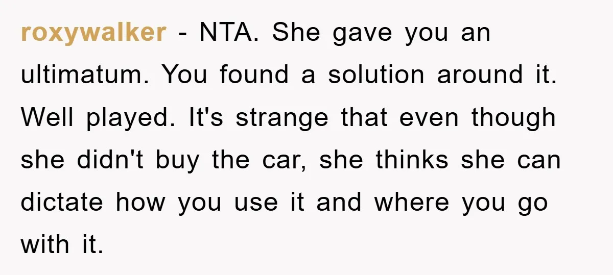 roxywalker − NTA. She gave you an ultimatum. You found a solution around it. Well played. It's strange that even though she didn't buy the car, she thinks she can...