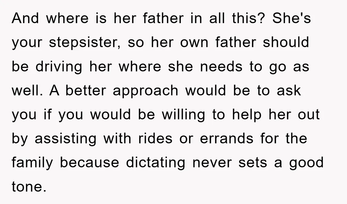 And where is her father in all this? She's your stepsister, so her own father should be driving her where she needs to go as well. A better approach would...