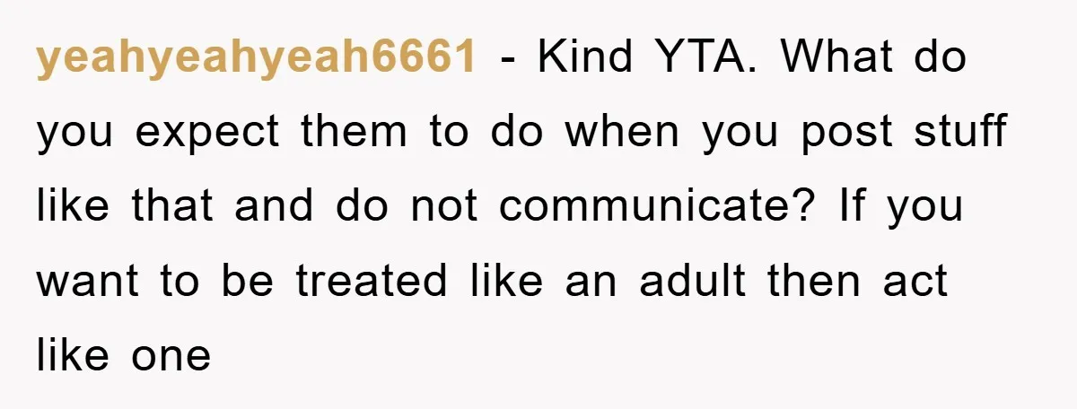 yeahyeahyeah6661 − Kind YTA. What do you expect them to do when you post stuff like that and do not communicate? If you want to be treated like an adult...