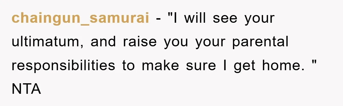 chaingun_samurai − "I will see your ultimatum, and raise you your parental responsibilities to make sure I get home. " NTA