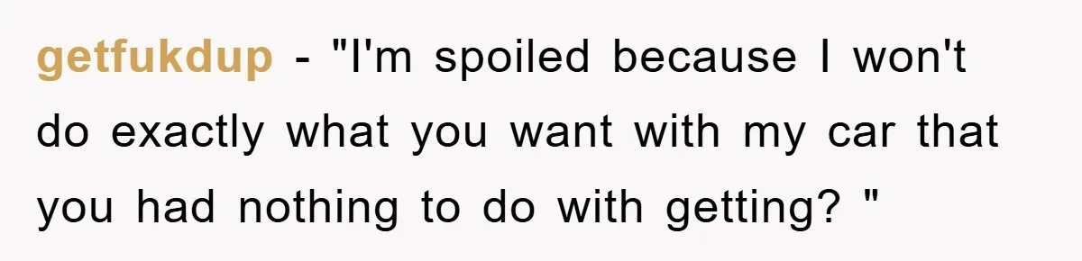 getfukdup − "I'm spoiled because I won't do exactly what you want with my car that you had nothing to do with getting? "