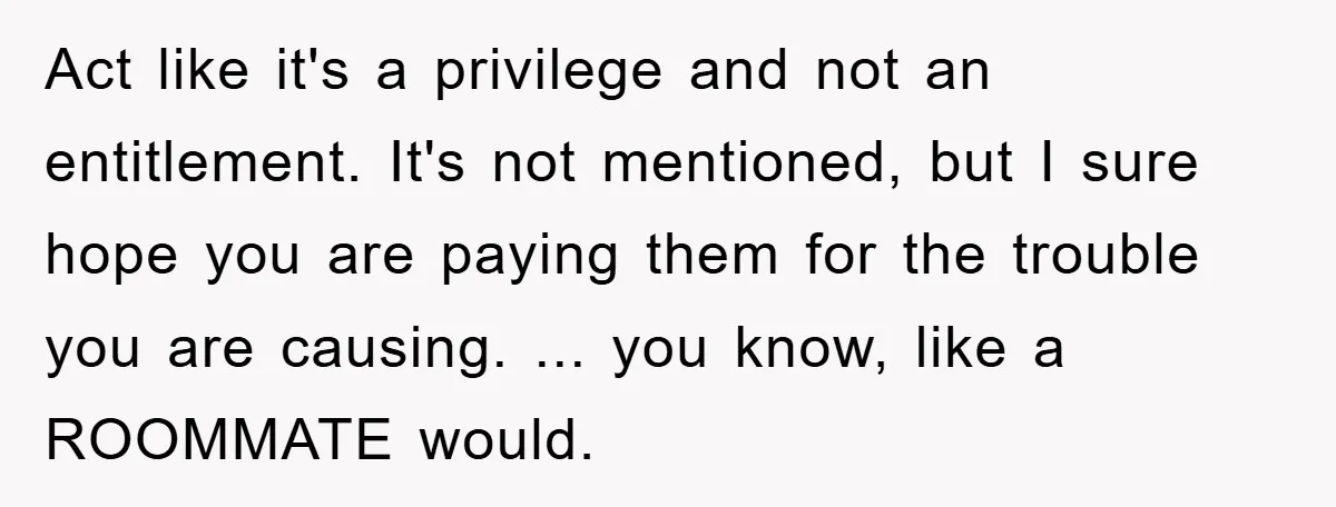 Act like it's a privilege and not an entitlement. It's not mentioned, but I sure hope you are paying them for the trouble you are causing. ... you know, like...
