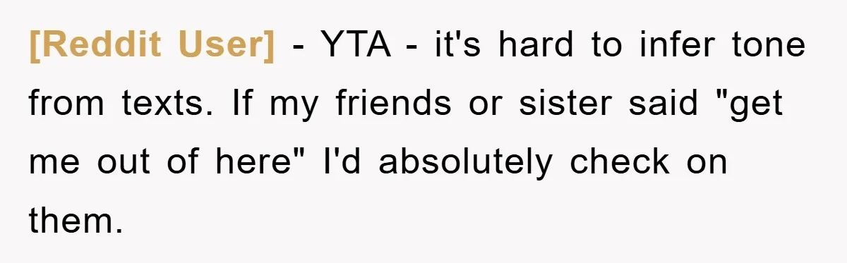 [Reddit User] − YTA - it's hard to infer tone from texts. If my friends or sister said "get me out of here" I'd absolutely check on them.