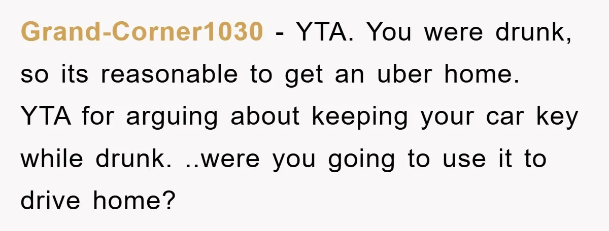 Grand-Corner1030 − YTA. You were drunk, so its reasonable to get an uber home. YTA for arguing about keeping your car key while drunk. ..were you going to use it...