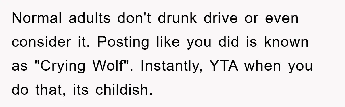 Normal adults don't drunk drive or even consider it. Posting like you did is known as "Crying Wolf". Instantly, YTA when you do that, its childish.