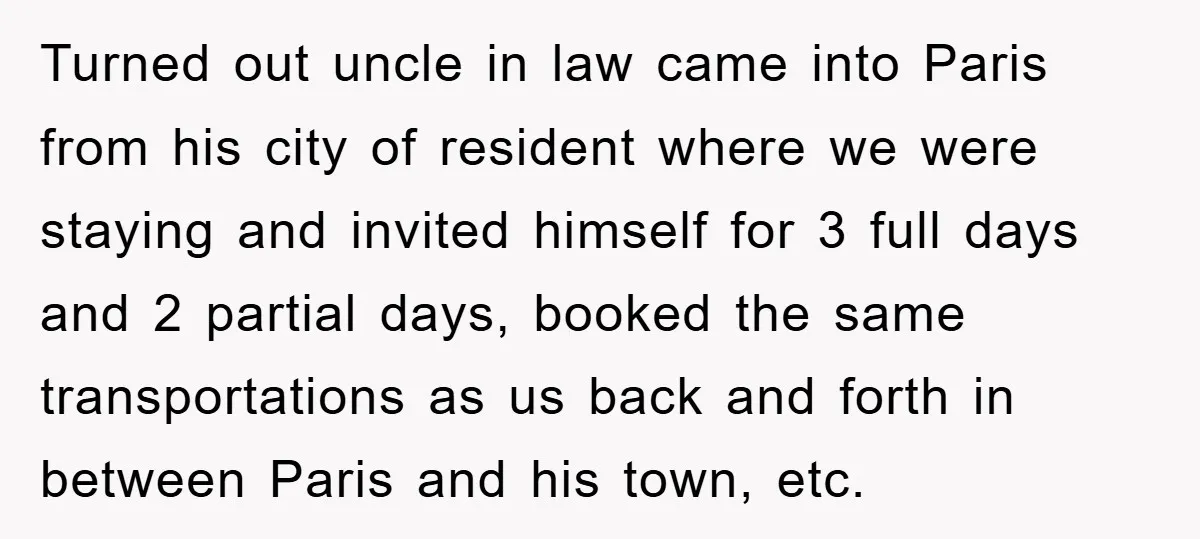 Turned out uncle in law came into Paris from his city of resident where we were staying and invited himself for 3 full days and 2 partial days, booked the...