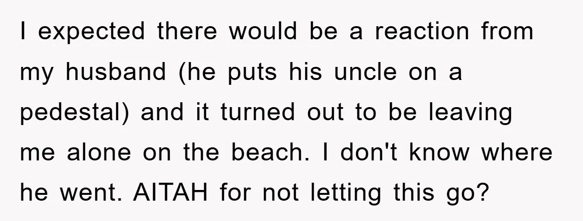 I expected there would be a reaction from my husband (he puts his uncle on a pedestal) and it turned out to be leaving me alone on the beach. I...