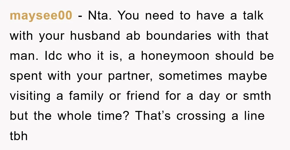 maysee00 − Nta. You need to have a talk with your husband ab boundaries with that man. Idc who it is, a honeymoon should be spent with your partner, sometimes...