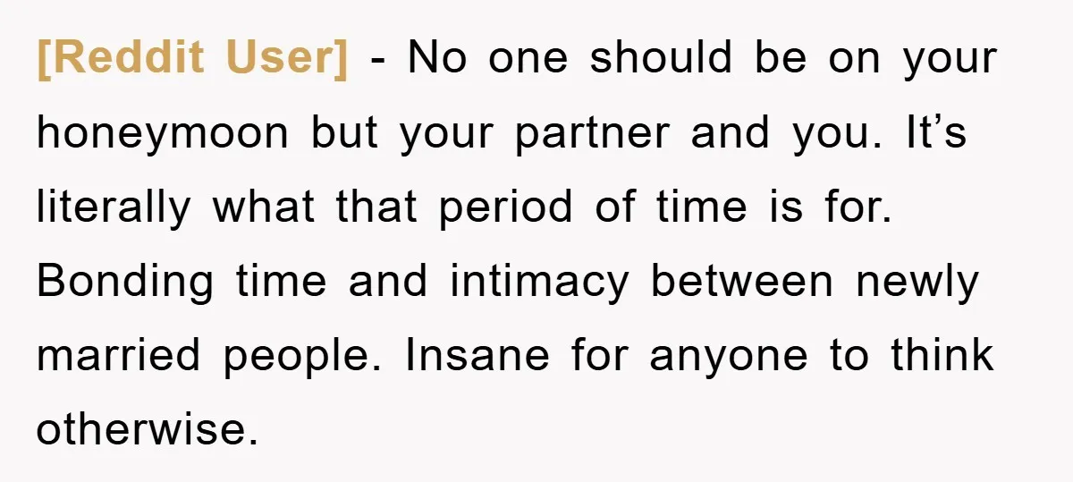 [Reddit User] − No one should be on your honeymoon but your partner and you. It’s literally what that period of time is for. Bonding time and intimacy between newly...