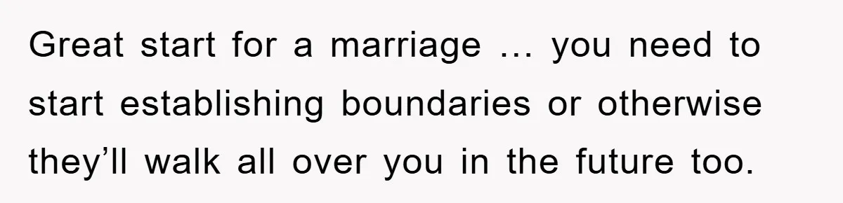 Great start for a marriage … you need to start establishing boundaries or otherwise they’ll walk all over you in the future too.