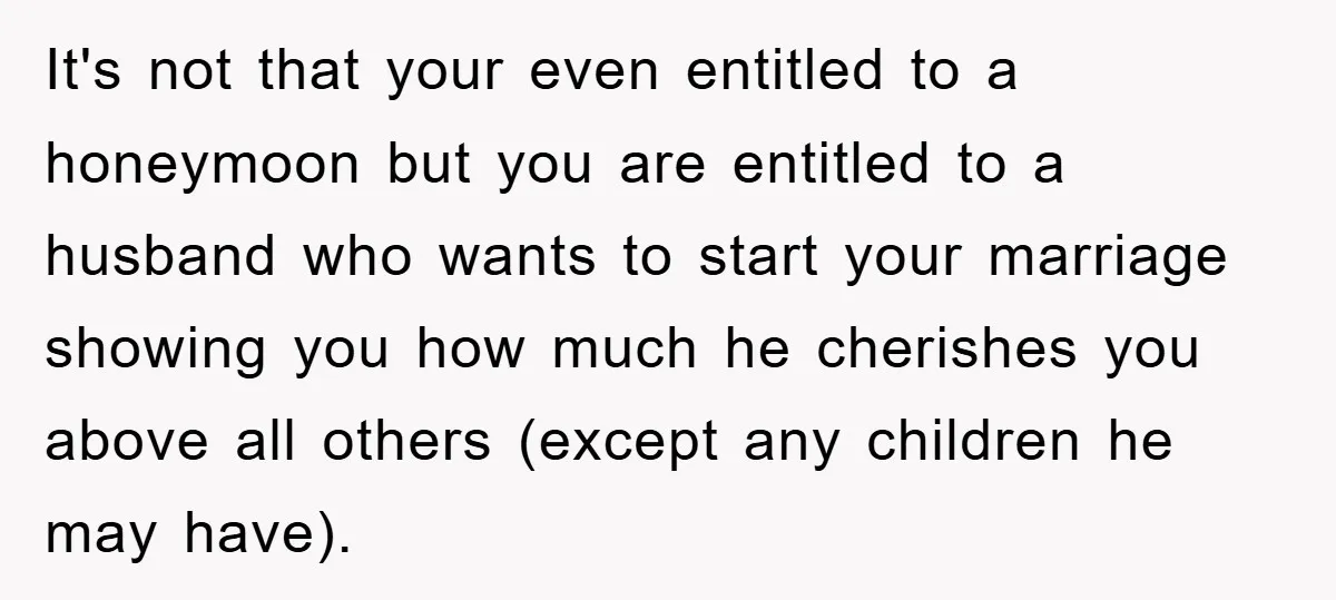 It's not that your even entitled to a honeymoon but you are entitled to a husband who wants to start your marriage showing you how much he cherishes you above...