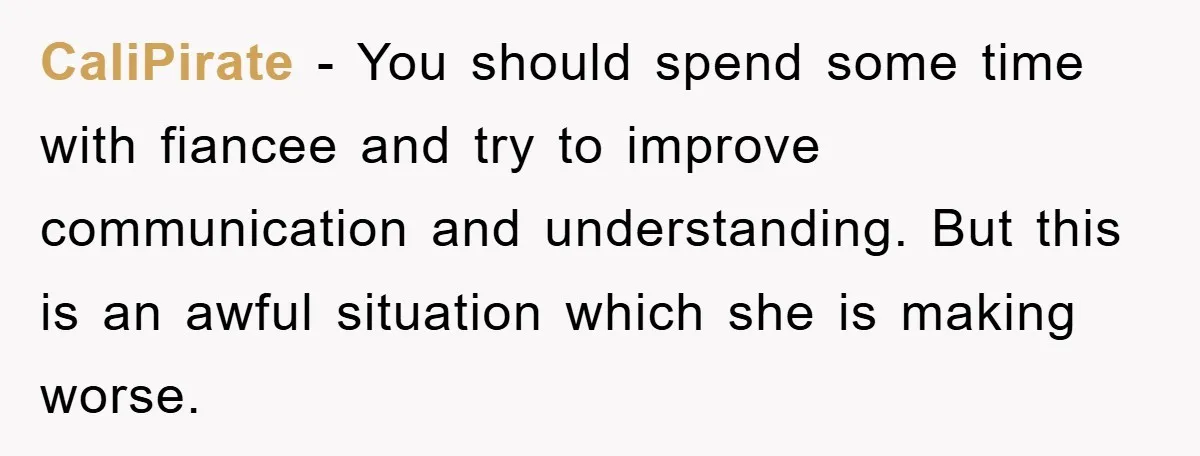 CaliPirate − You should spend some time with fiancee and try to improve communication and understanding. But this is an awful situation which she is making worse.