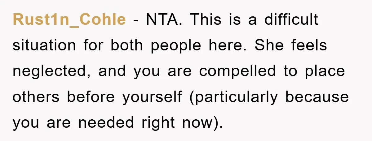 Rust1n_Cohle − NTA. This is a difficult situation for both people here. She feels neglected, and you are compelled to place others before yourself (particularly because you are needed right...