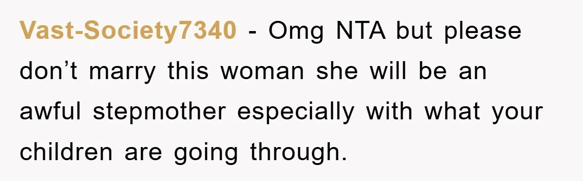 Vast-Society7340 − Omg NTA but please don’t marry this woman she will be an awful stepmother especially with what your children are going through.