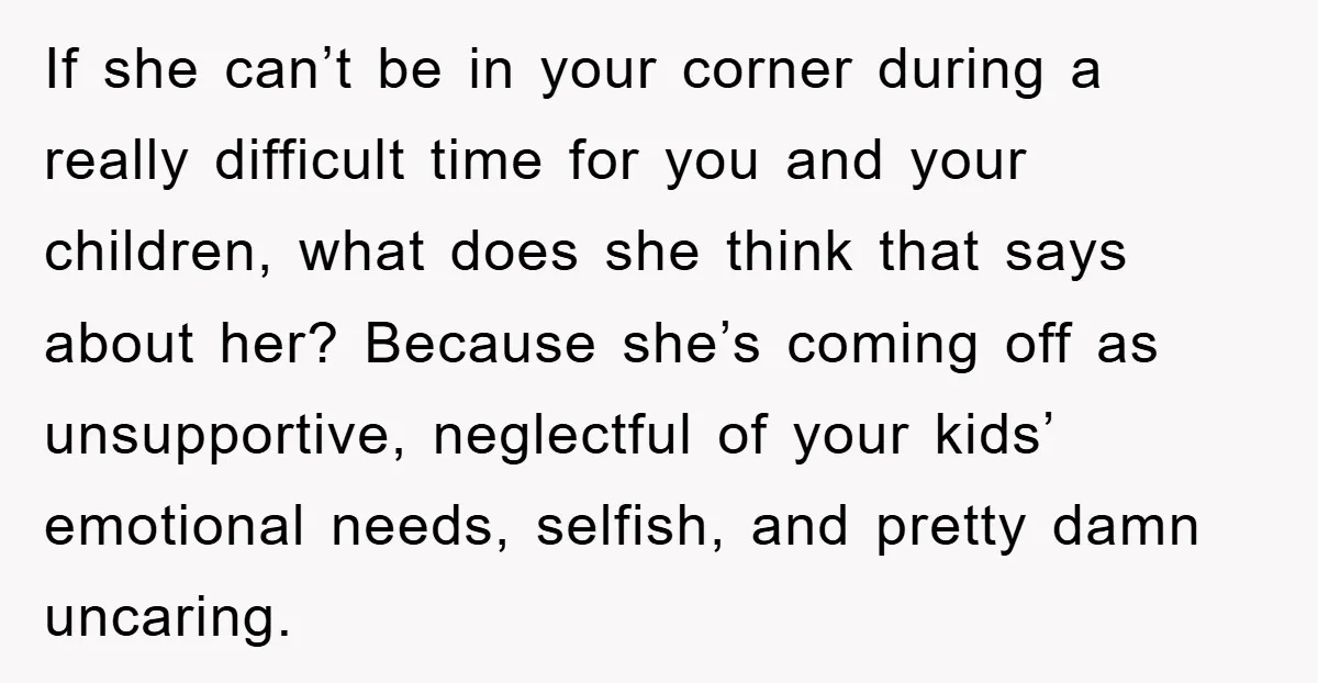 If she can’t be in your corner during a really difficult time for you and your children, what does she think that says about her? Because she’s coming off as...
