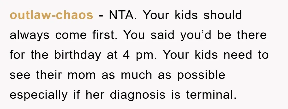 outlaw-chaos − NTA. Your kids should always come first. You said you’d be there for the birthday at 4 pm. Your kids need to see their mom as much as...