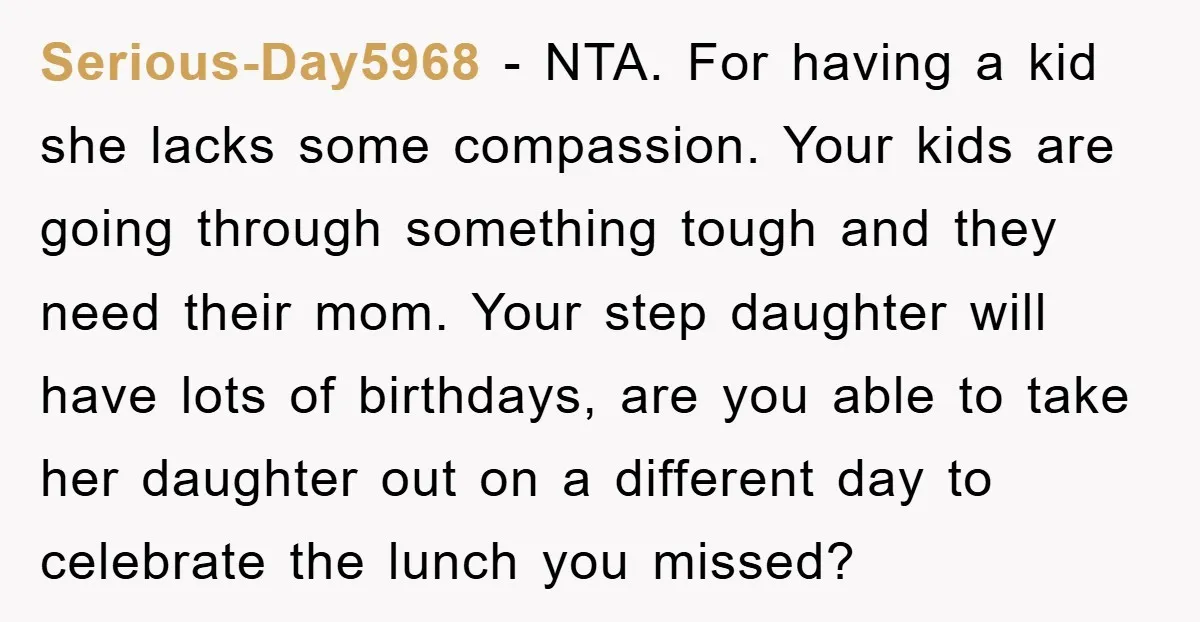 Serious-Day5968 − NTA. For having a kid she lacks some compassion. Your kids are going through something tough and they need their mom. Your step daughter will have lots of...