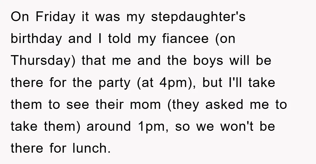 On Friday it was my stepdaughter's birthday and I told my fiancee (on Thursday) that me and the boys will be there for the party (at 4pm), but I'll take...