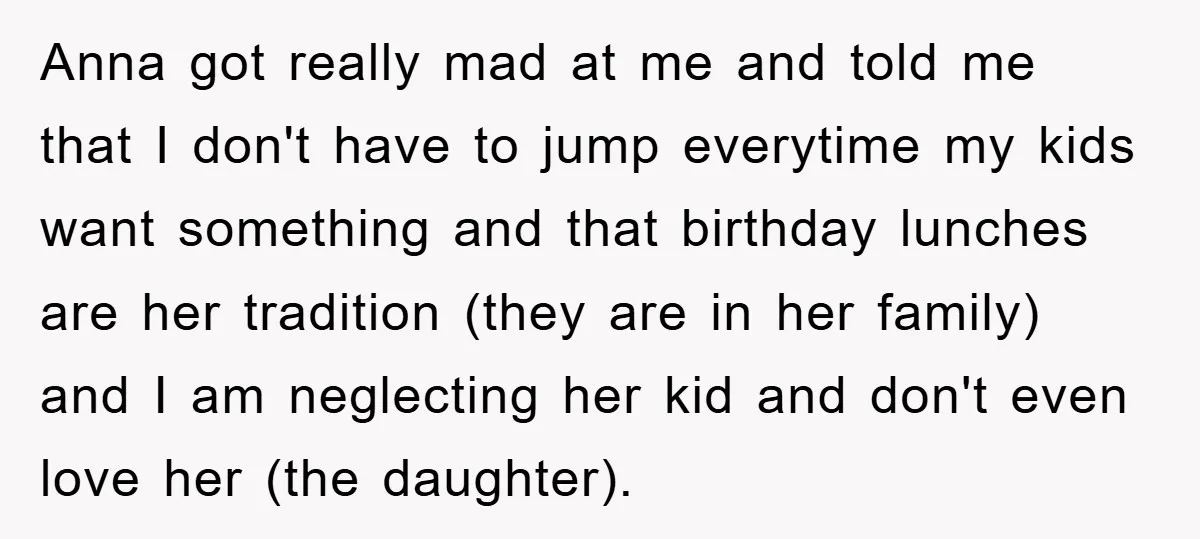 Anna got really mad at me and told me that I don't have to jump everytime my kids want something and that birthday lunches are her tradition (they are in...