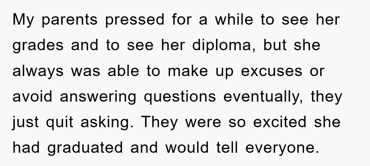 My parents pressed for a while to see her grades and to see her diploma, but she always was able to make up excuses or avoid answering questions eventually, they...