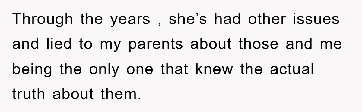 Through the years , she’s had other issues and lied to my parents about those and me being the only one that knew the actual truth about them.