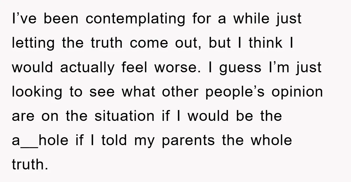 I’ve been contemplating for a while just letting the truth come out, but I think I would actually feel worse. I guess I’m just looking to see what other people’s...