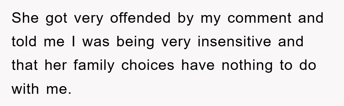 She got very offended by my comment and told me I was being very insensitive and that her family choices have nothing to do with me.