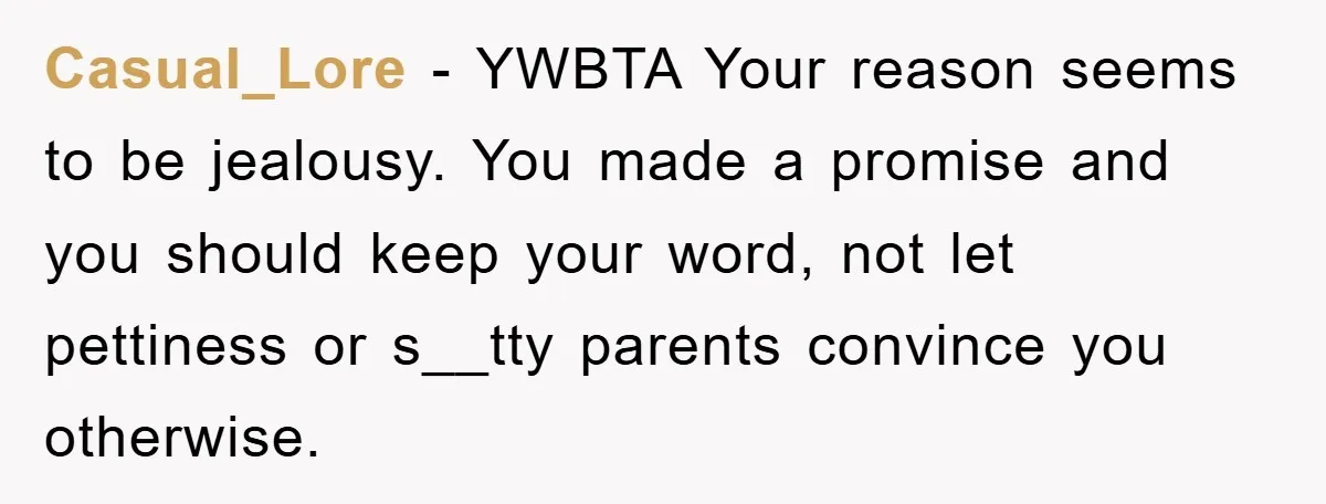 Casual_Lore − YWBTA Your reason seems to be jealousy. You made a promise and you should keep your word, not let pettiness or s__tty parents convince you otherwise.