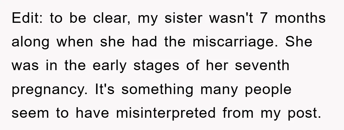 Edit: to be clear, my sister wasn't 7 months along when she had the miscarriage. She was in the early stages of her seventh pregnancy. It's something many people seem...