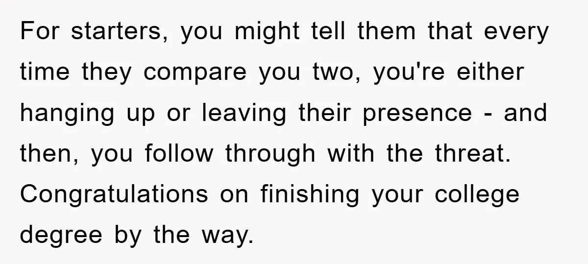 For starters, you might tell them that every time they compare you two, you're either hanging up or leaving their presence - and then, you follow through with the threat....