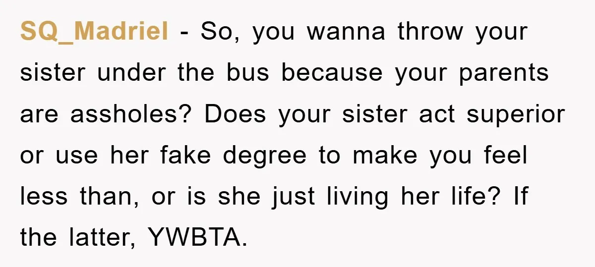 SQ_Madriel − So, you wanna throw your sister under the bus because your parents are assholes? Does your sister act superior or use her fake degree to make you feel...