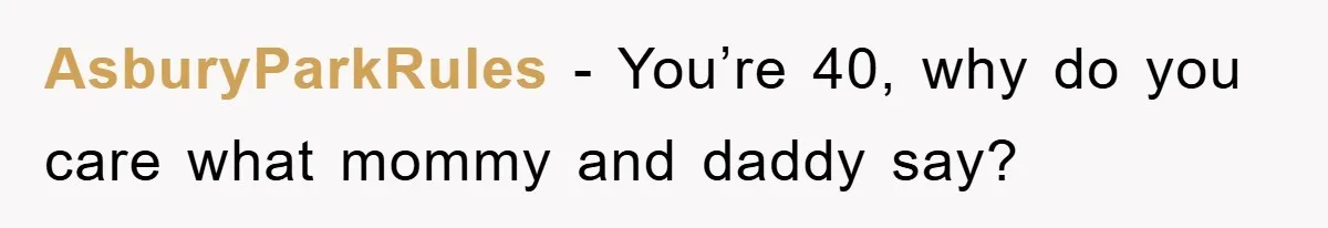 AsburyParkRules − You’re 40, why do you care what mommy and daddy say?