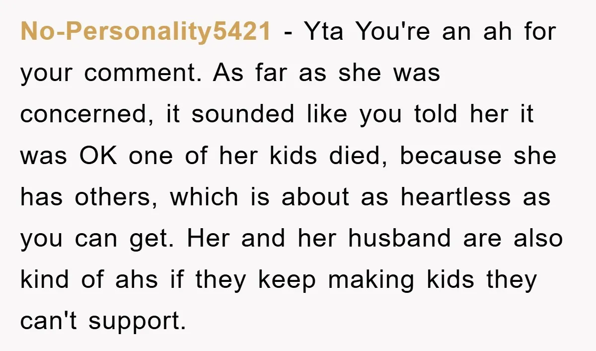 No-Personality5421 − Yta You're an ah for your comment. As far as she was concerned, it sounded like you told her it was OK one of her kids died, because...